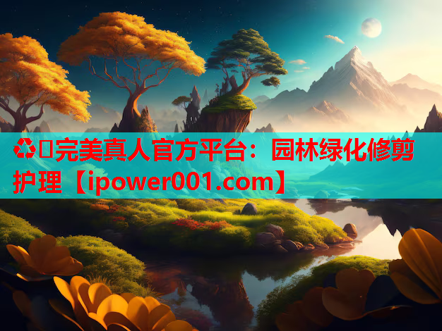 ♻️完美真人官方平台：园林绿化修剪护理